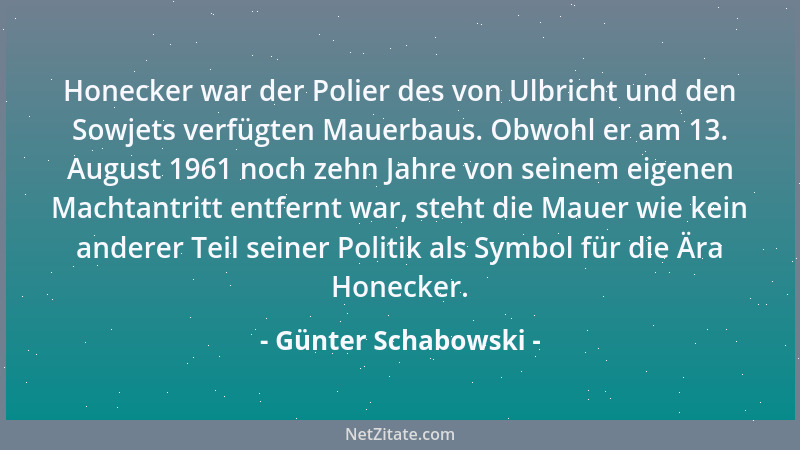 Günter Schabowski - Honecker war der Polier des von Ulbricht und den Sowjets verfügten Mauerbaus. Obwohl er am 13. August 1...