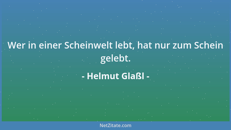 Helmut Glaßl - Wer in einer Scheinwelt lebt, hat nur zum Schein gelebt....