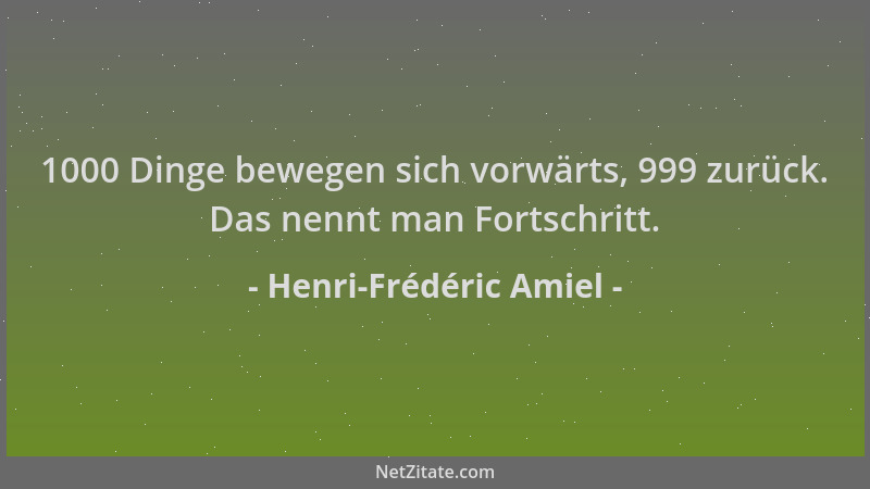 Henri-Frédéric Amiel - 1000 Dinge bewegen sich vorwärts, 999 zurück. Das nennt man Fortschritt....