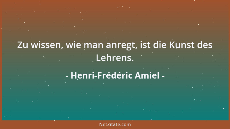 Henri-Frédéric Amiel - Zu wissen, wie man anregt, ist die Kunst des Lehrens....