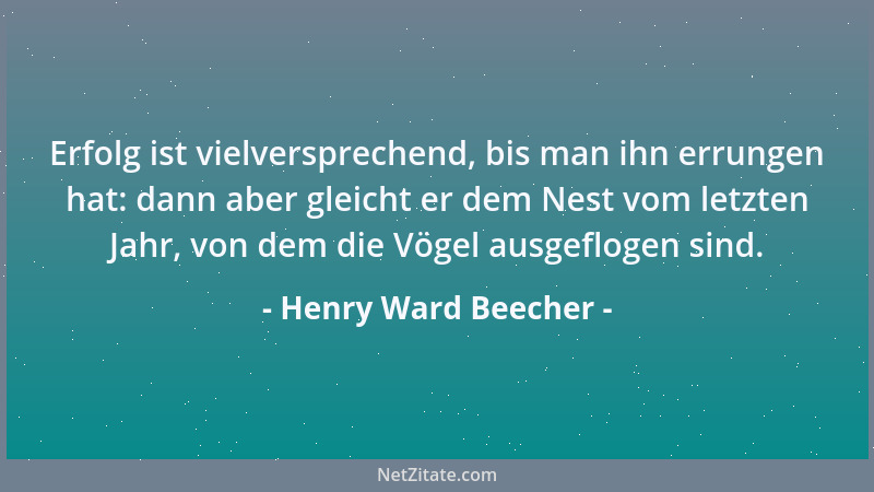 Henry Ward Beecher - Erfolg ist vielversprechend, bis man ihn errungen hat: dann aber gleicht er dem Nest vom letzten Jahr,...