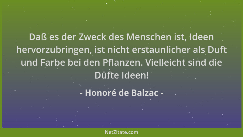 Honoré de Balzac - Daß es der Zweck des Menschen ist, Ideen hervorzubringen, ist nicht erstaunlicher als Duft und Farbe bei...