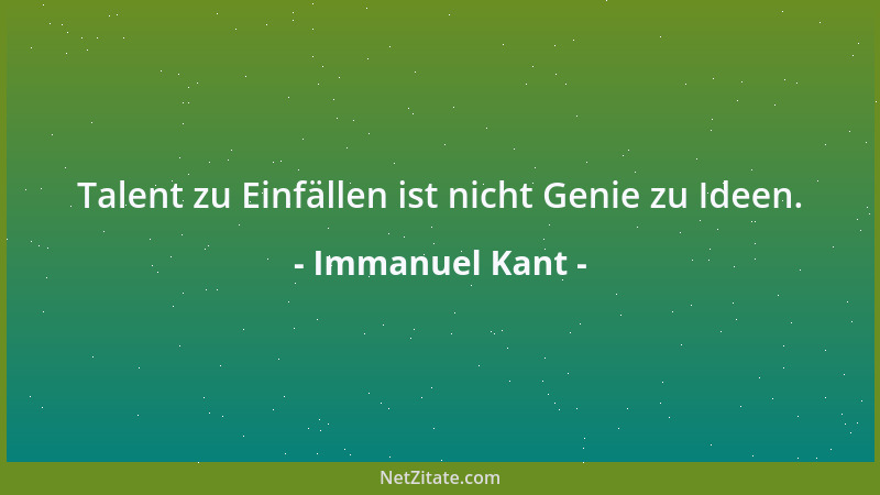 Immanuel Kant - Talent zu Einfällen ist nicht Genie zu Ideen....