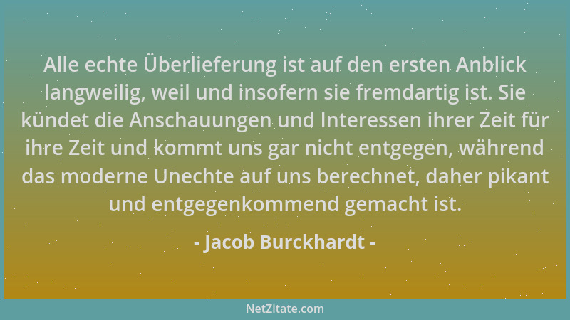 Jacob Burckhardt - Alle echte Überlieferung ist auf den ersten Anblick langweilig, weil und insofern sie fremdartig ist. Si...