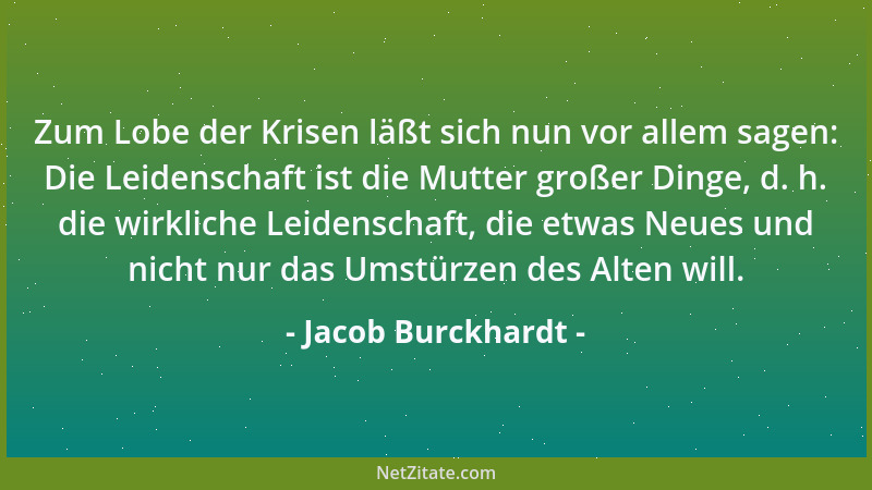 Jacob Burckhardt - Zum Lobe der Krisen läßt sich nun vor allem sagen: Die Leidenschaft ist die Mutter großer Dinge, d. h. d...