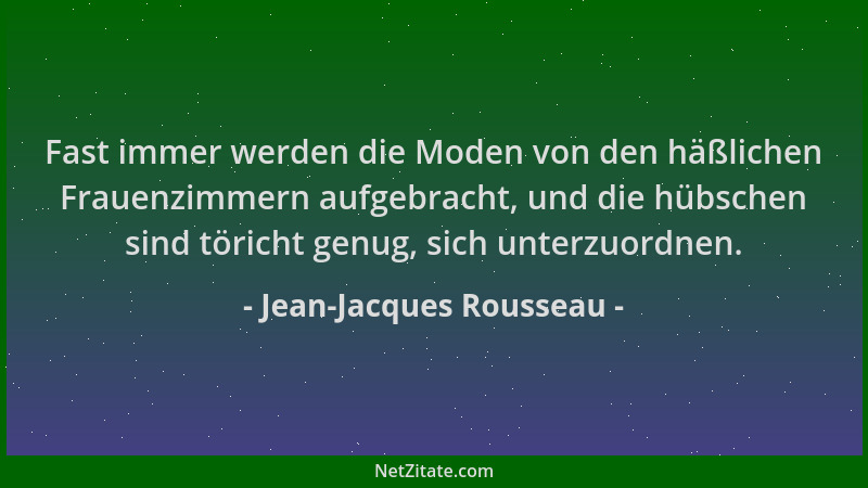 Jean-Jacques Rousseau - Fast immer werden die Moden von den häßlichen Frauenzimmern aufgebracht, und die hübschen sind töri...