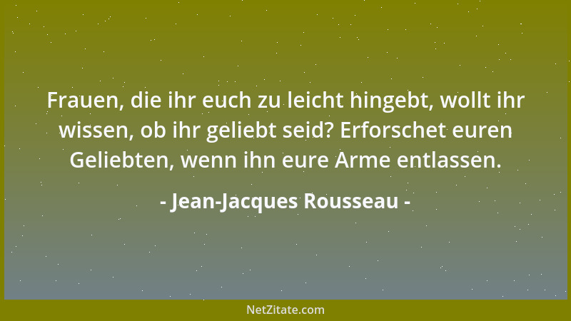 Jean-Jacques Rousseau - Frauen, die ihr euch zu leicht hingebt, wollt ihr wissen, ob ihr geliebt seid? Erforschet euren Gel...