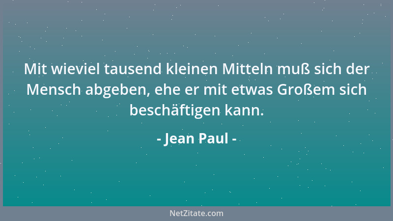 Jean Paul - Mit wieviel tausend kleinen Mitteln muß sich der Mensch abgeben, ehe er mit etwas Großem sich beschäftigen kann...