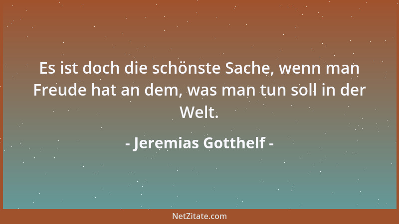 Jeremias Gotthelf - Es ist doch die schönste Sache, wenn man Freude hat an dem, was man tun soll in der Welt....