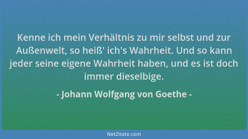 Johann Wolfgang von Goethe - Kenne ich mein Verhältnis zu mir selbst und zur Außenwelt, so heiß ' ich 's Wahrheit. Und so kan...