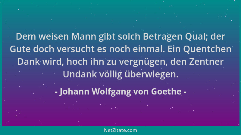 Johann Wolfgang von Goethe - Dem weisen Mann gibt solch Betragen Qual; der Gute doch versucht es noch einmal. Ein Quentchen...