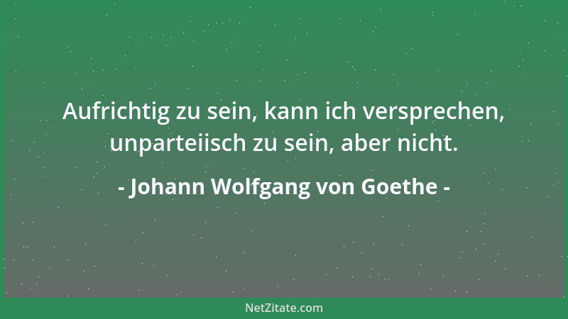 Johann Wolfgang von Goethe - Aufrichtig zu sein, kann ich versprechen, unparteiisch zu sein, aber nicht....