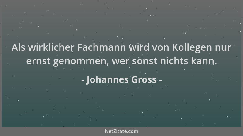 Johannes Gross - Als wirklicher Fachmann wird von Kollegen nur ernst genommen, wer sonst nichts kann....