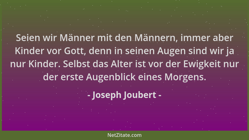 Joseph Joubert - Seien wir Männer mit den Männern, immer aber Kinder vor Gott, denn in seinen Augen sind wir ja nur Kinder....