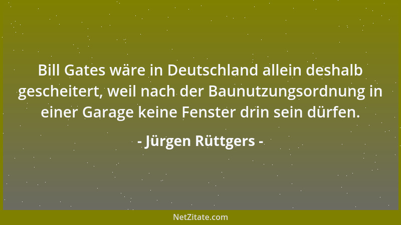 Jürgen Rüttgers - Bill Gates wäre in Deutschland allein deshalb gescheitert, weil nach der Baunutzungsordnung in einer Gara...