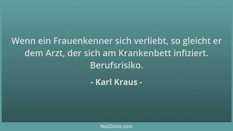 Karl Kraus - Wenn ein Frauenkenner sich verliebt, so gleicht er dem Arzt, der sich am Krankenbett infiziert. Berufsrisiko....