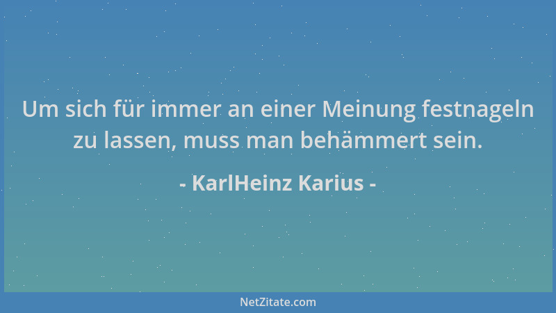 KarlHeinz Karius - Um sich für immer an einer Meinung festnageln zu lassen, muss man behämmert sein....