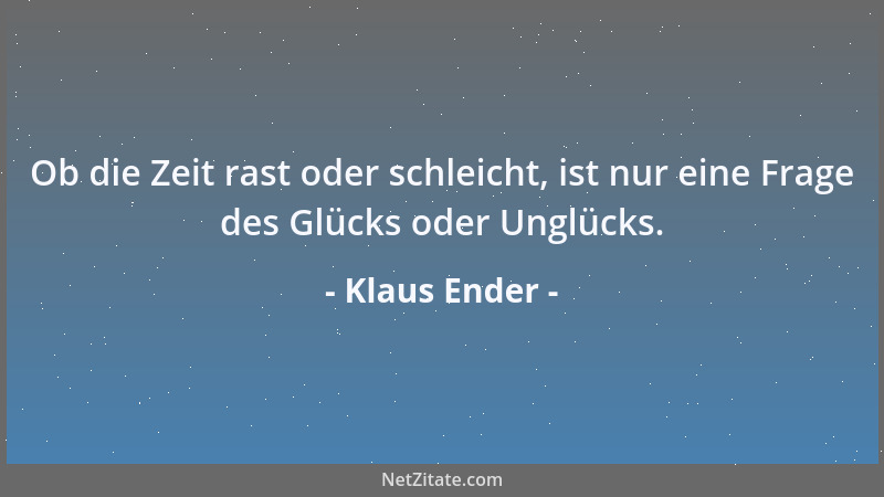 Klaus Ender - Ob die Zeit rast oder schleicht, ist nur eine Frage des Glücks oder Unglücks....