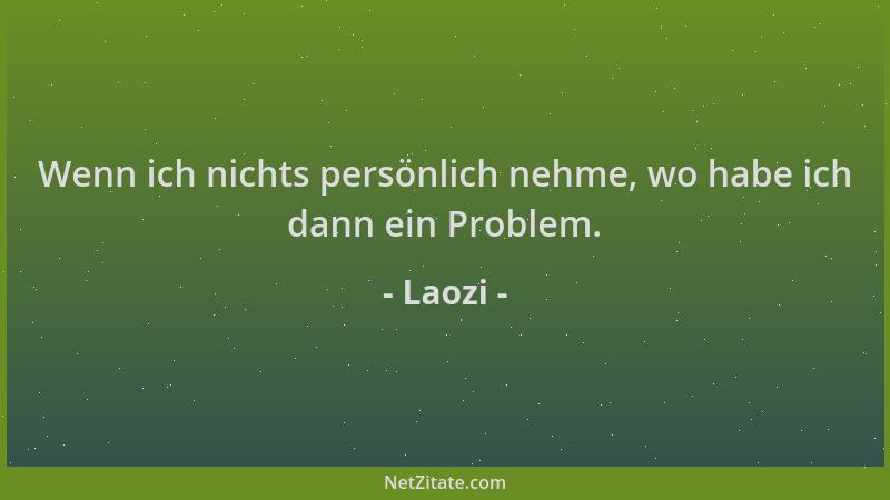 Laozi - Wenn ich nichts persönlich nehme, wo habe ich dann ein Problem....