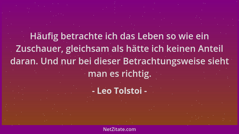 Leo Tolstoi - Häufig betrachte ich das Leben so wie ein Zuschauer, gleichsam als hätte ich keinen Anteil daran. Und nur bei...