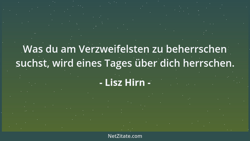 Lisz Hirn - Was du am Verzweifelsten zu beherrschen suchst, wird eines Tages über dich herrschen....
