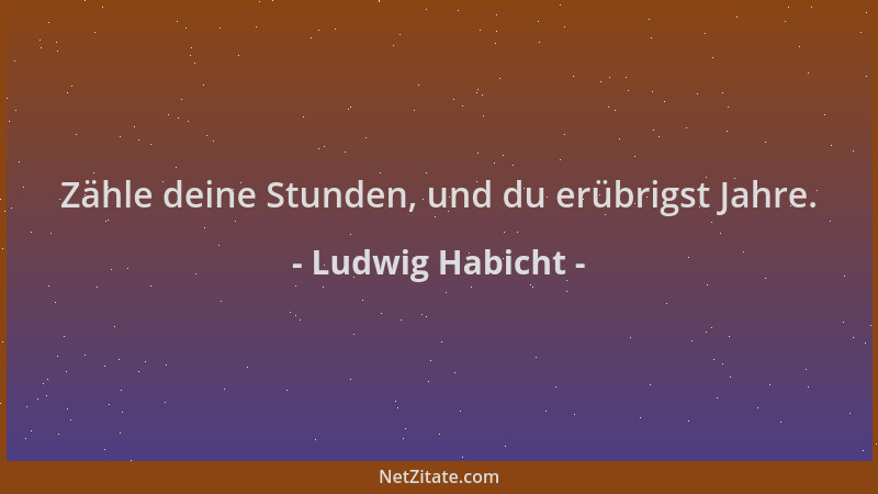 Ludwig Habicht - Zähle deine Stunden, und du erübrigst Jahre....