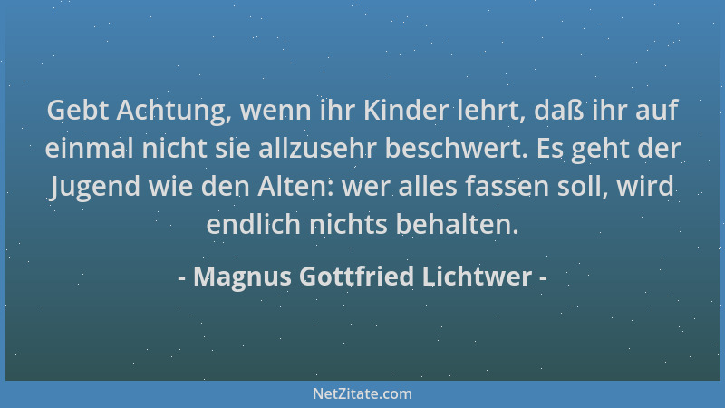 Magnus Gottfried Lichtwer - Gebt Achtung, wenn ihr Kinder lehrt, daß ihr auf einmal nicht sie allzusehr beschwert. Es geht...
