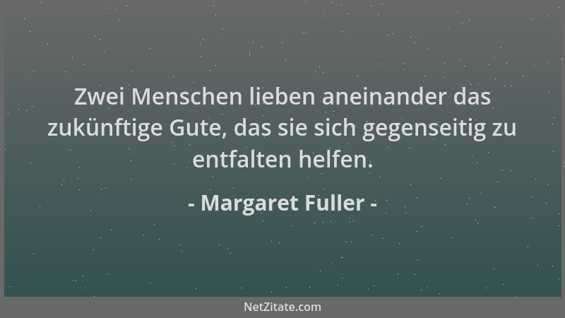 Margaret Fuller - Zwei Menschen lieben aneinander das zukünftige Gute, das sie sich gegenseitig zu entfalten helfen....