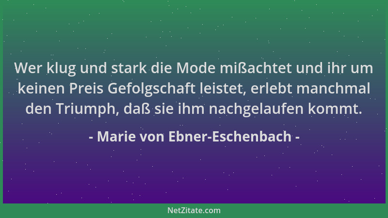 Marie von Ebner-Eschenbach - Wer klug und stark die Mode mißachtet und ihr um keinen Preis Gefolgschaft leistet, erlebt man...