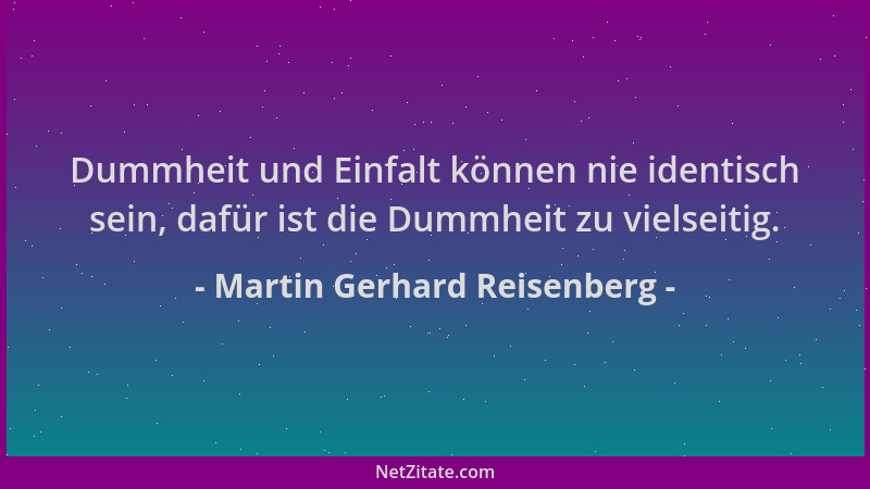 Martin Gerhard Reisenberg - Dummheit und Einfalt können nie identisch sein, dafür ist die Dummheit zu vielseitig....