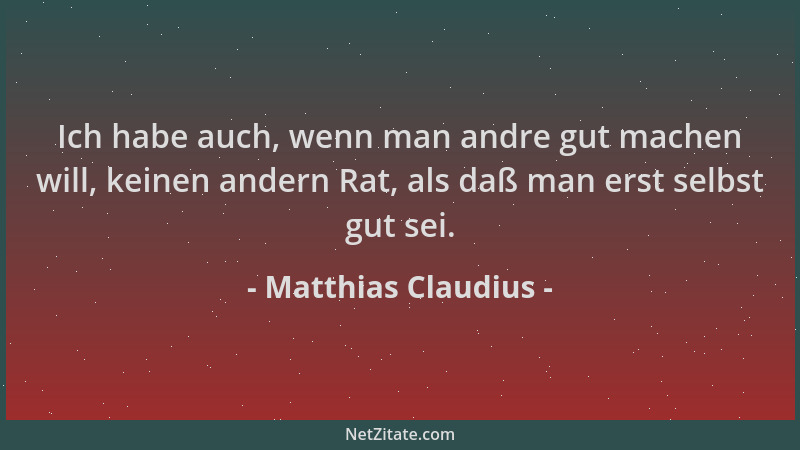 Matthias Claudius - Ich habe auch, wenn man andre gut machen will, keinen andern Rat, als daß man erst selbst gut sei....