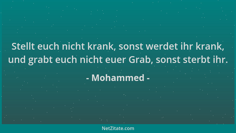 Mohammed - Stellt euch nicht krank, sonst werdet ihr krank, und grabt euch nicht euer Grab, sonst sterbt ihr....