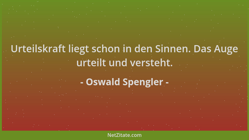 Oswald Spengler - Urteilskraft liegt schon in den Sinnen. Das Auge urteilt und versteht....