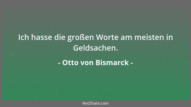 Otto von Bismarck - Ich hasse die großen Worte am meisten in Geldsachen....