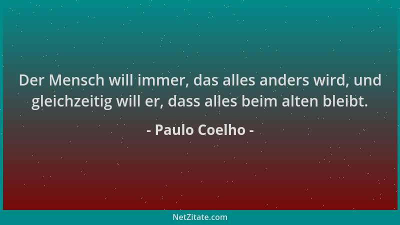 Paulo Coelho - Der Mensch will immer, das alles anders wird, und gleichzeitig will er, dass alles beim alten bleibt....