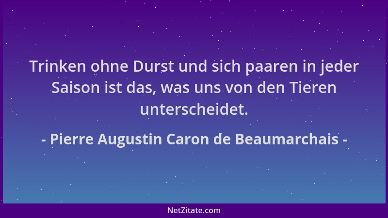 Pierre Augustin Caron de Beaumarchais - Trinken ohne Durst und sich paaren in jeder Saison ist das, was uns von den Tieren...