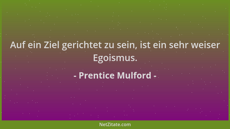 Prentice Mulford - Auf ein Ziel gerichtet zu sein, ist ein sehr weiser Egoismus....