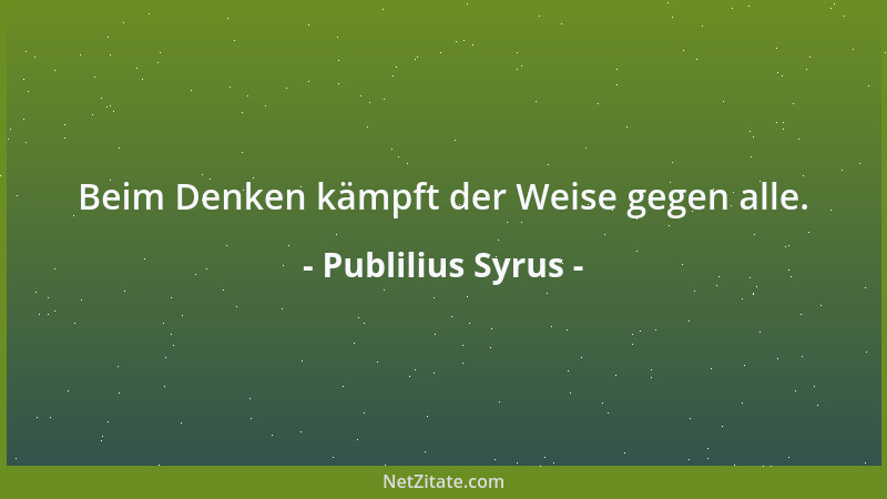 Publilius Syrus - Beim Denken kämpft der Weise gegen alle....