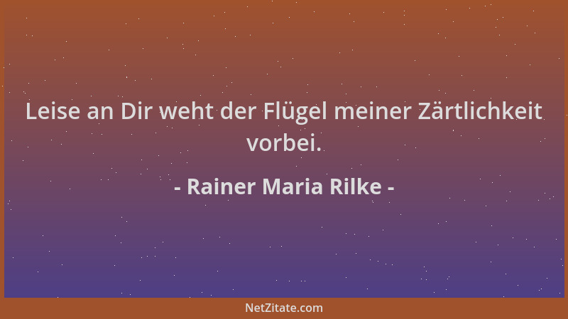 Rainer Maria Rilke - Leise an Dir weht der Flügel meiner Zärtlichkeit vorbei....