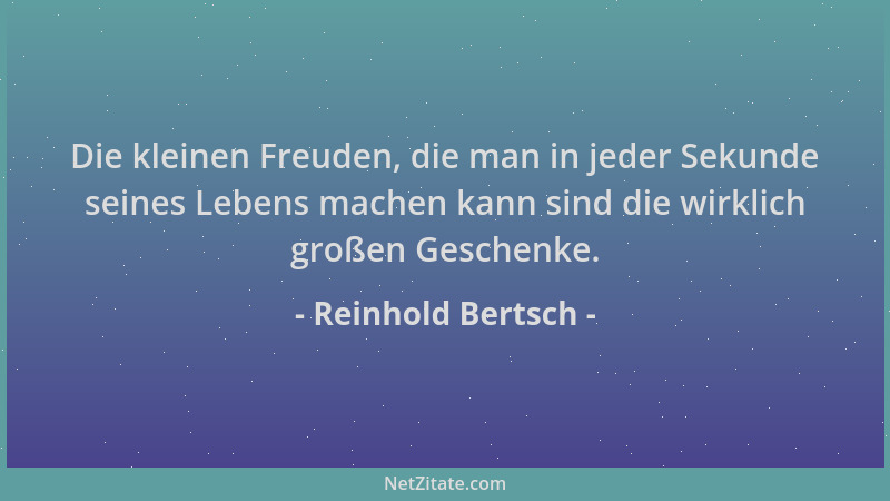 Reinhold Bertsch - Die kleinen Freuden, die man in jeder Sekunde seines Lebens machen kann sind die wirklich großen Geschen...