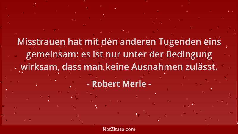 Robert Merle - Misstrauen hat mit den anderen Tugenden eins gemeinsam: es ist nur unter der Bedingung wirksam, dass man kei...