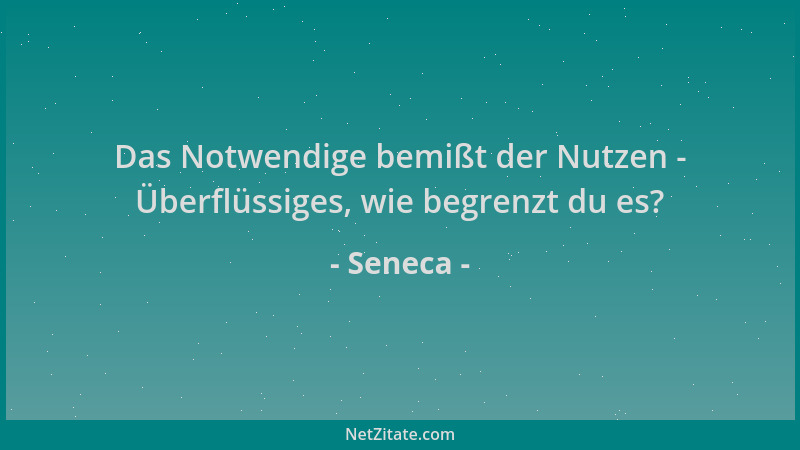 Seneca - Das Notwendige bemißt der Nutzen - Überflüssiges, wie begrenzt du es?...