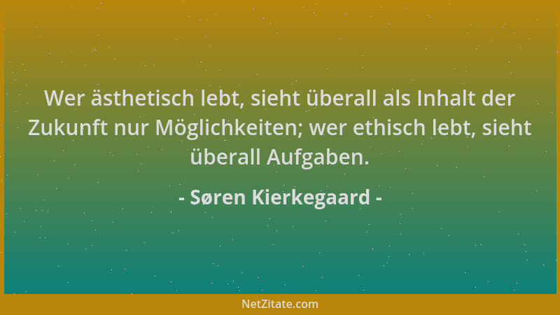 Søren Kierkegaard - Wer ästhetisch lebt, sieht überall als Inhalt der Zukunft nur Möglichkeiten; wer ethisch lebt, sieht üb...