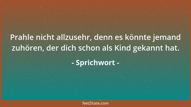Sprichwort - Prahle nicht allzusehr, denn es könnte jemand zuhören, der dich schon als Kind gekannt hat....