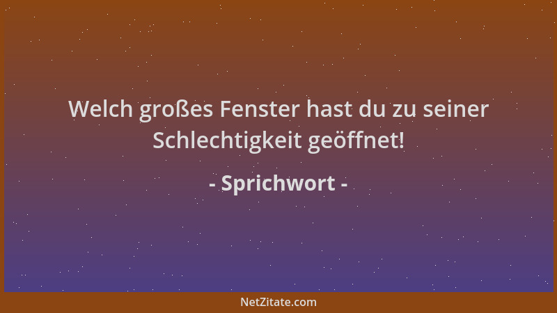 Sprichwort - Welch großes Fenster hast du zu seiner Schlechtigkeit geöffnet!...