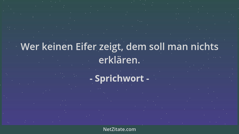 Sprichwort - Wer keinen Eifer zeigt, dem soll man nichts erklären....