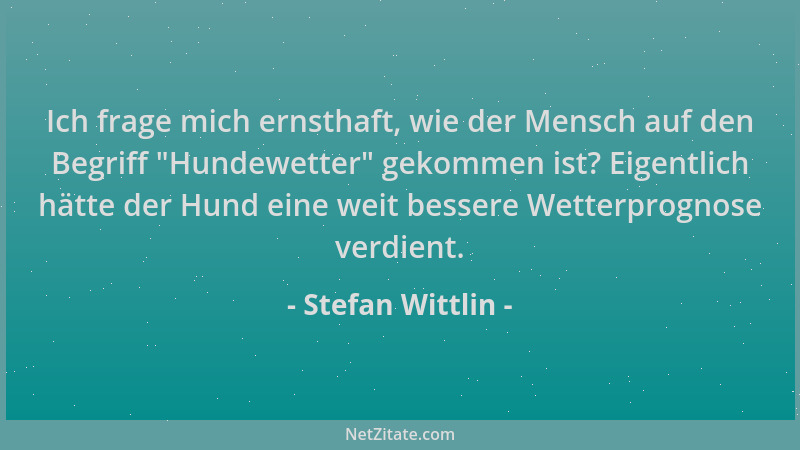 Stefan Wittlin - Ich frage mich ernsthaft, wie der Mensch auf den Begriff  "Hundewetter " gekommen ist? Eigentlich hätte der...