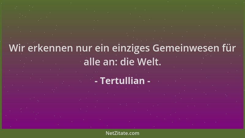 Tertullian - Wir erkennen nur ein einziges Gemeinwesen für alle an: die Welt....