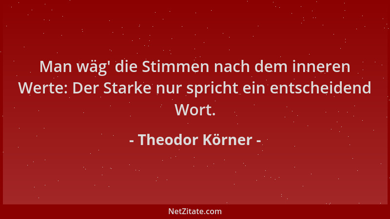 Theodor Körner - Man wäg ' die Stimmen nach dem inneren Werte: Der Starke nur spricht ein entscheidend Wort....