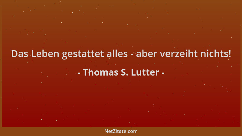 Thomas S. Lutter - Das Leben gestattet alles - aber verzeiht nichts!...